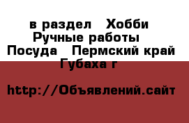  в раздел : Хобби. Ручные работы » Посуда . Пермский край,Губаха г.